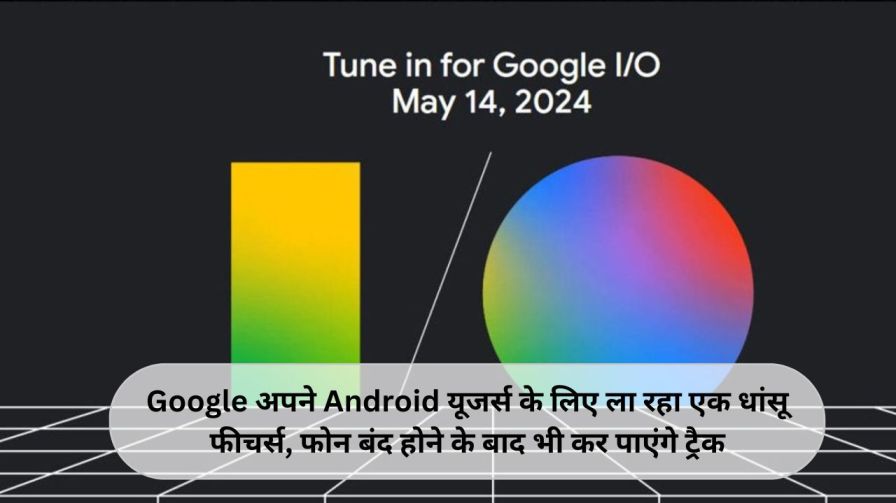 Google अपने Android यूजर्स के लिए ला रहा एक धांसू फीचर्स, फोन बंद होने के बाद भी कर पाएंगे ट्रैक